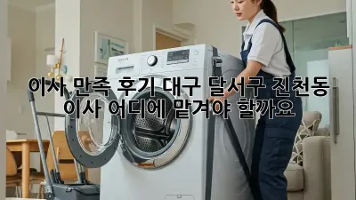 이사 만족 후기: 대구 달서구 진천동 이사, 어디에 맡겨야 할까요?