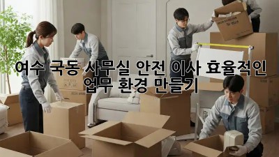 여수 국동 사무실 안전 이사, 효율적인 업무 환경 만들기